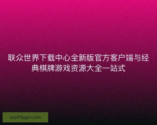 联众世界下载中心全新版官方客户端与经典棋牌游戏资源大全一站式 联众世界下载中心全新版官方客户端与经典棋牌游戏资源大全一站式