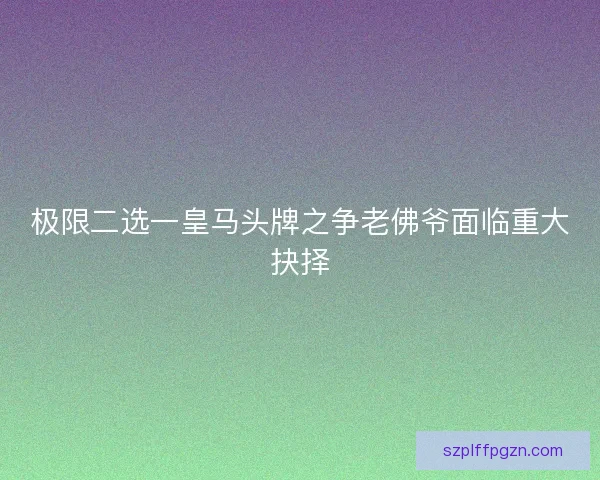 极限二选一皇马头牌之争老佛爷面临重大抉择