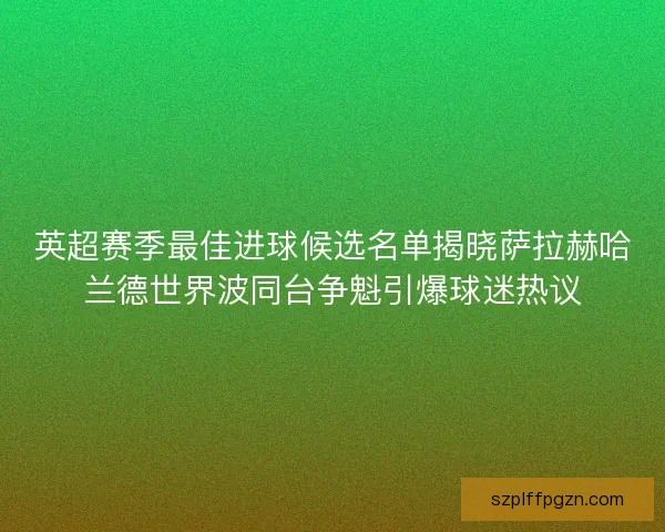 英超赛季最佳进球候选名单揭晓萨拉赫哈兰德世界波同台争魁引爆球迷热议
