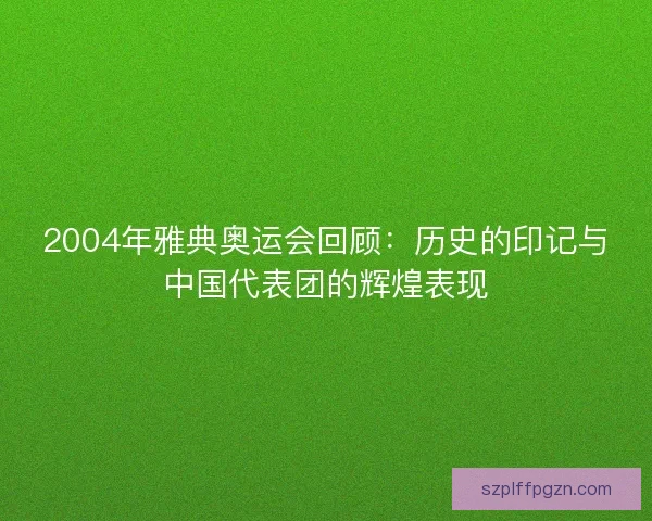 2004年雅典奥运会回顾：历史的印记与中国代表团的辉煌表现