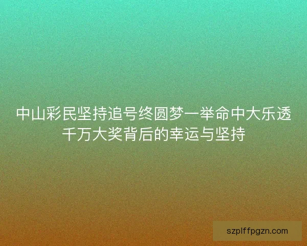 中山彩民坚持追号终圆梦一举命中大乐透千万大奖背后的幸运与坚持