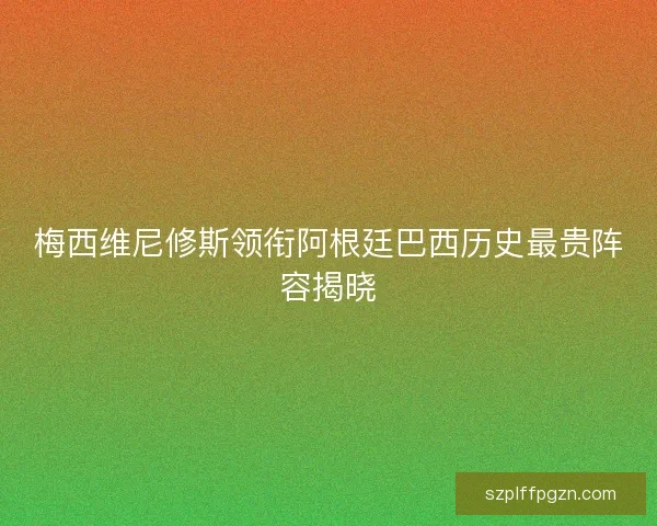 梅西维尼修斯领衔阿根廷巴西历史最贵阵容揭晓
