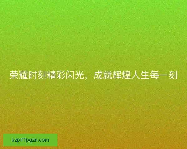 荣耀时刻精彩闪光，成就辉煌人生每一刻