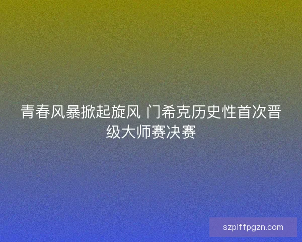 青春风暴掀起旋风 门希克历史性首次晋级大师赛决赛