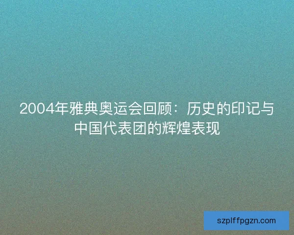 2004年雅典奥运会回顾:历史的印记与中国代表团的辉煌表现 2004年雅典奥运会回顾:历史的印记与中国代表团的辉煌表现