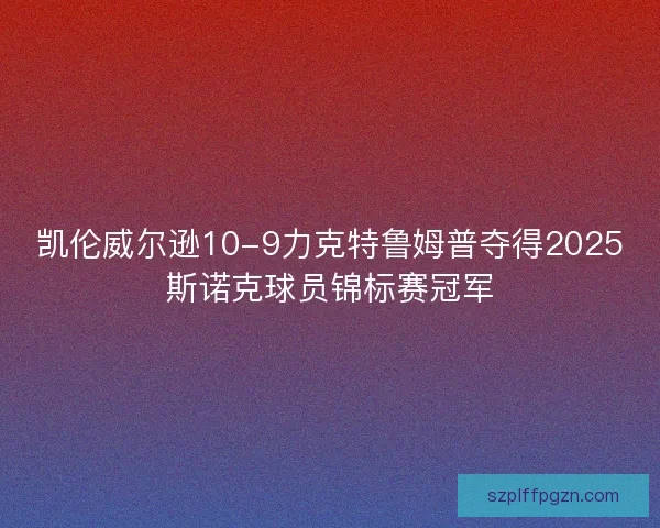 凯伦威尔逊10-9力克特鲁姆普夺得2025斯诺克球员锦标赛冠军 凯伦威尔逊10-9力克特鲁姆普夺得2025斯诺克球员锦标赛冠军