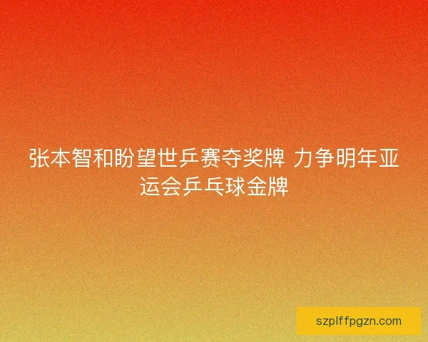 张本智和盼望世乒赛夺奖牌 力争明年亚运会乒乓球金牌