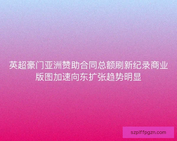 英超豪门亚洲赞助合同总额刷新纪录商业版图加速向东扩张趋势明显 英超豪门亚洲赞助合同总额刷新纪录商业版图加速向东扩张趋势明显