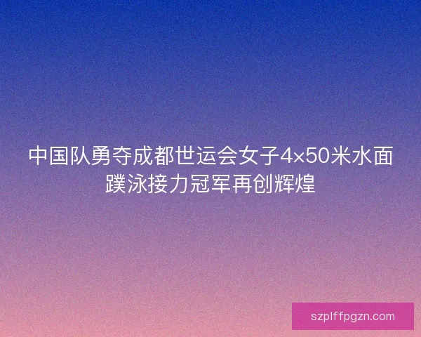中国队勇夺成都世运会女子4×50米水面蹼泳接力冠军再创辉煌
