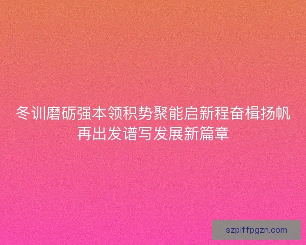 冬训磨砺强本领积势聚能启新程奋楫扬帆再出发谱写发展新篇章