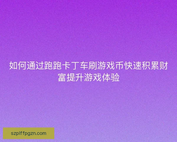 如何通过跑跑卡丁车刷游戏币快速积累财富提升游戏体验